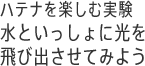 ハハテナを楽しむ実験 水といっしょに光を飛び出させてみよう